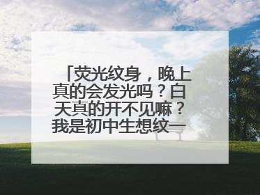 荧光纹身,晚上真的会发光吗?白天真的开不见嘛?我是初中生想纹一个,又怕被老师家人看见,
