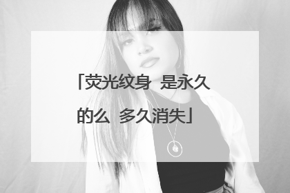 荧光纹身 是永久的么 多久消失