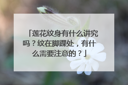 莲花纹身有什么讲究吗？纹在脚踝处，有什么需要注意的？