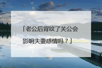 老公后背纹了关公会影响夫妻感情吗？