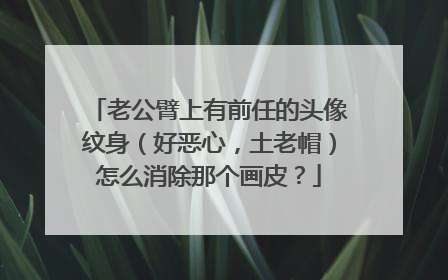 老公臂上有前任的头像纹身（好恶心，土老帽）怎么消除那个画皮？