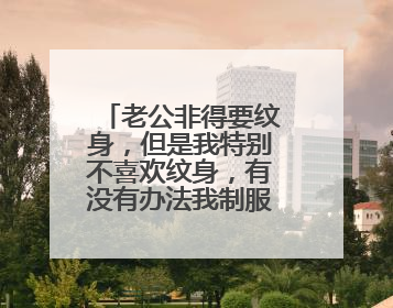 老公非得要纹身，但是我特别不喜欢纹身，有没有办法我制服他，应该怎么和他说不让他纹