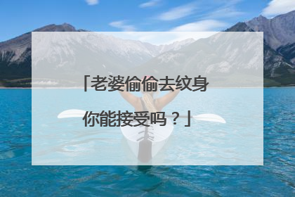 老婆偷偷去纹身你能接受吗?