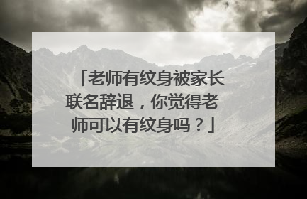 老师有纹身被家长联名辞退，你觉得老师可以有纹身吗？