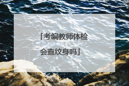 考编教师体检会查纹身吗