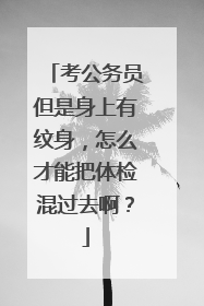 考公务员但是身上有纹身，怎么才能把体检混过去啊？