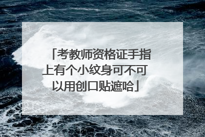 考教师资格证手指上有个小纹身可不可以用创口贴遮哈
