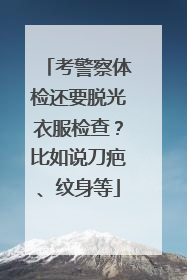 考警察体检还要脱光衣服检查?比如说刀疤、纹身等