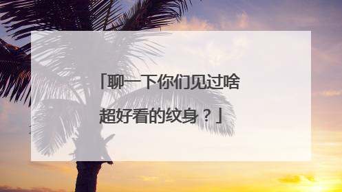 聊一下你们见过啥超好看的纹身？