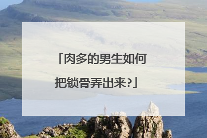 肉多的男生如何把锁骨弄出来?