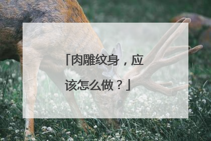 肉雕纹身，应该怎么做？