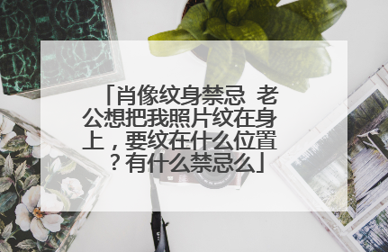 肖像纹身禁忌 老公想把我照片纹在身上，要纹在什么位置？有什么禁忌么