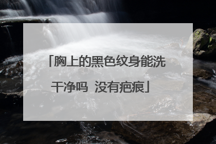 胸上的黑色纹身能洗干净吗 没有疤痕