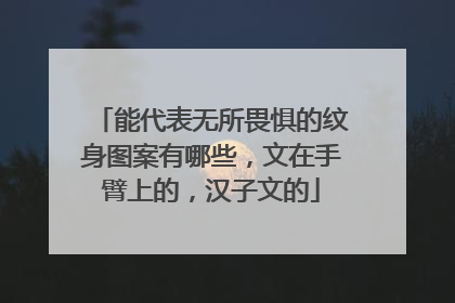 能代表无所畏惧的纹身图案有哪些，文在手臂上的，汉子文的