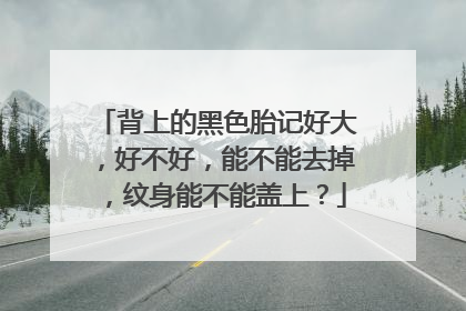 背上的黑色胎记好大,好不好,能不能去掉,纹身能不能盖上?