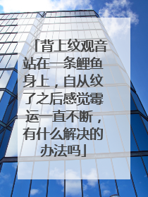 背上纹观音站在一条鲤鱼身上，自从纹了之后感觉霉运一直不断，有什么解决的办法吗
