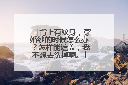 背上有纹身，穿婚纱的时候怎么办？怎样能遮盖，我不想去洗掉啊。