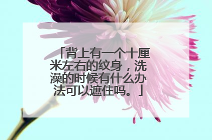 背上有一个十厘米左右的纹身，洗澡的时候有什么办法可以遮住吗。