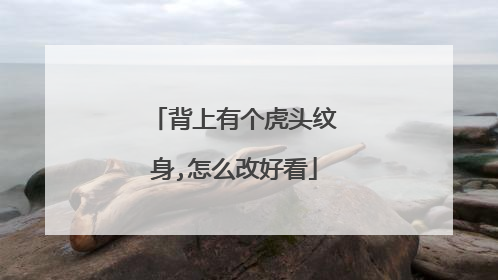 背上有个虎头纹身,怎么改好看