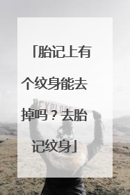 胎记上有个纹身能去掉吗？去胎记纹身