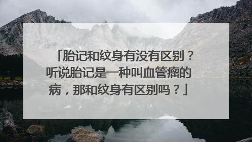 胎记和纹身有没有区别？听说胎记是一种叫血管瘤的病，那和纹身有区别吗？