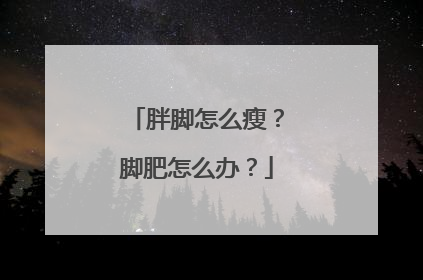 胖脚怎么瘦？脚肥怎么办？