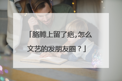 胳膊上留了疤,怎么文艺的发朋友圈？