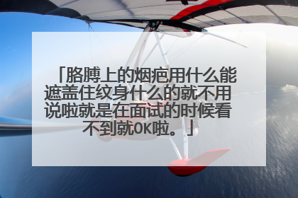 胳膊上的烟疤用什么能遮盖住纹身什么的就不用说啦就是在面试的时候看不到就OK啦。