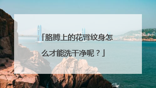 胳膊上的花臂纹身怎么才能洗干净呢？