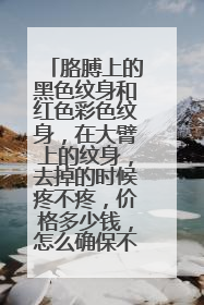 胳膊上的黑色纹身和红色彩色纹身，在大臂上的纹身，去掉的时候疼不疼，价格多少钱，怎么确保不留疤？