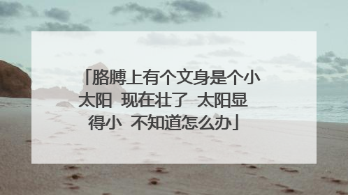 胳膊上有个文身是个小太阳 现在壮了 太阳显得小 不知道怎么办