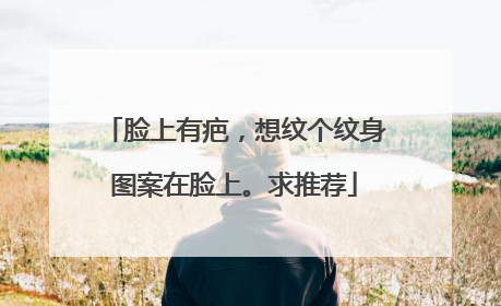 脸上有疤，想纹个纹身图案在脸上。求推荐