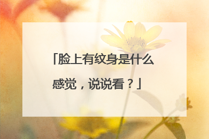 脸上有纹身是什么感觉，说说看？