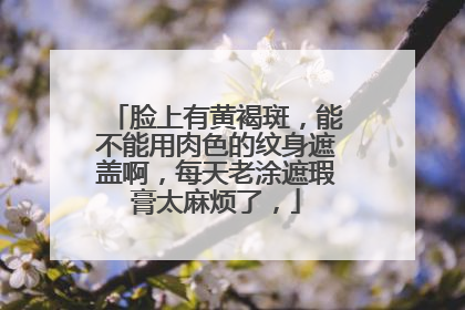 脸上有黄褐斑,能不能用肉色的纹身遮盖啊,每天老涂遮瑕膏太麻烦了,