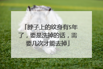脖子上的纹身有5年了,要是洗掉的话,需要几次才能去掉