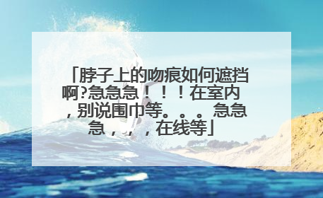 脖子上的吻痕如何遮挡啊?急急急！！！在室内，别说围巾等。。。急急急，，，在线等