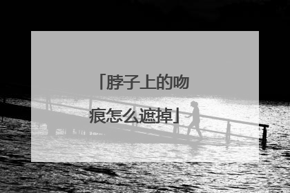 脖子上的吻痕怎么遮掉