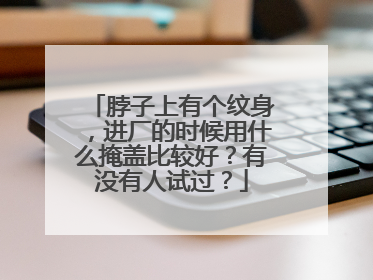 脖子上有个纹身，进厂的时候用什么掩盖比较好？有没有人试过？