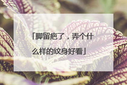 脚留疤了，弄个什么样的纹身好看