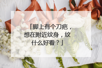 脚上有个刀疤，想在附近纹身，纹什么好看？