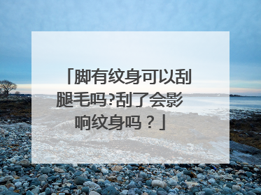 脚有纹身可以刮腿毛吗?刮了会影响纹身吗？