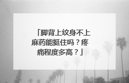 脚背上纹身不上麻药能挺住吗？疼痛程度多高？