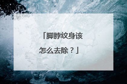脚脖纹身该怎么去除?