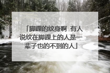 脚踝的纹身啊 有人说纹在脚踝上的人是一辈子也的不到的人