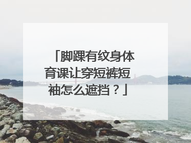 脚踝有纹身体育课让穿短裤短袖怎么遮挡？