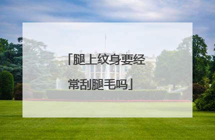 腿上纹身要经常刮腿毛吗