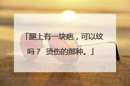 腿上有一块疤，可以纹吗？ 烫伤的那种。