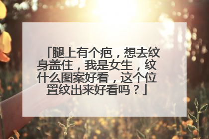 腿上有个疤,想去纹身盖住,我是女生,纹什么图案好看,这个位置纹出来好看吗?
