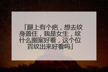 腿上有个疤，想去纹身盖住，我是女生，纹什么图案好看，这个位置纹出来好看吗