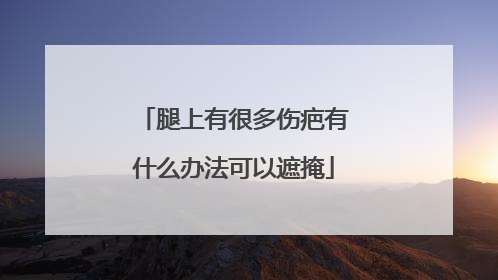 腿上有很多伤疤有什么办法可以遮掩